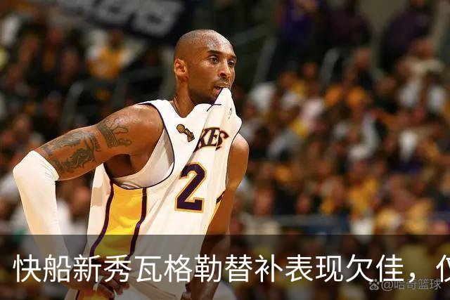 快船新秀瓦格勒替补表现欠佳，仅得13分