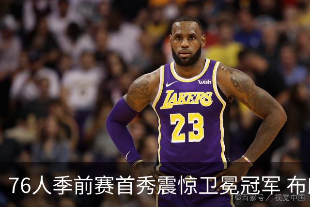76人季前赛首秀震惊卫冕冠军 布朗迅速确立核心地位？